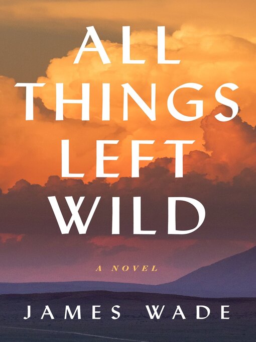 Title details for All Things Left Wild: a Novel by James Wade - Available